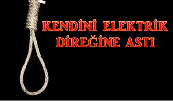 KENDİNİ ELEKTRİK DİREĞİNE ASARAK İNTİHAR ETTİ